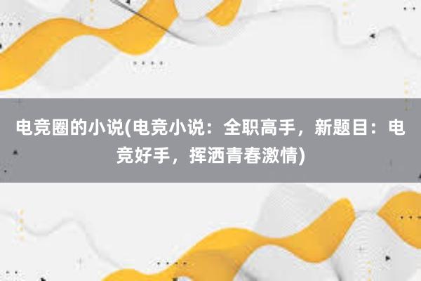 电竞圈的小说(电竞小说：全职高手，新题目：电竞好手，挥洒青春激情)