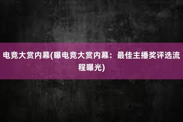 电竞大赏内幕(曝电竞大赏内幕：最佳主播奖评选流程曝光)