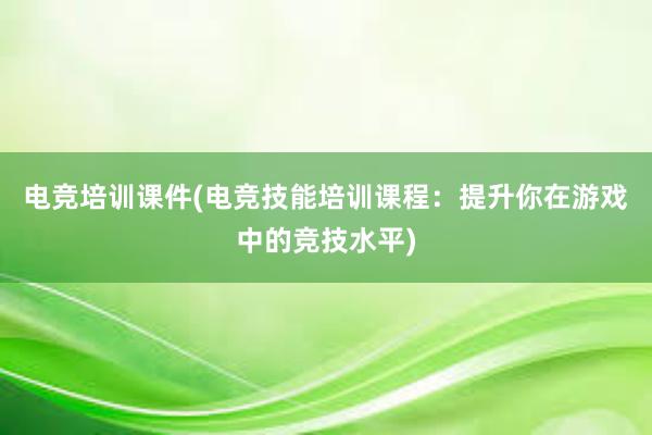 电竞培训课件(电竞技能培训课程：提升你在游戏中的竞技水平)