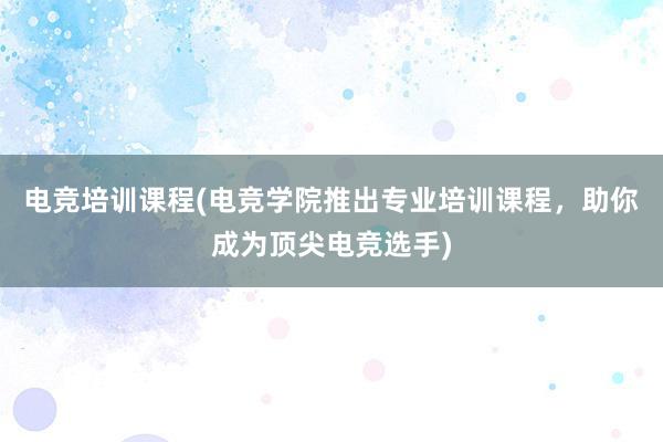 电竞培训课程(电竞学院推出专业培训课程，助你成为顶尖电竞选手)