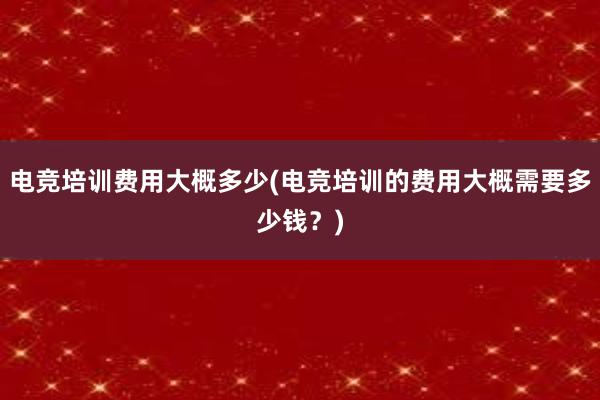 电竞培训费用大概多少(电竞培训的费用大概需要多少钱？)