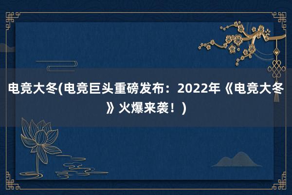 电竞大冬(电竞巨头重磅发布：2022年《电竞大冬》火爆来袭！)