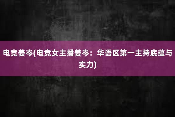 电竞姜岑(电竞女主播姜岑：华语区第一主持底蕴与实力)