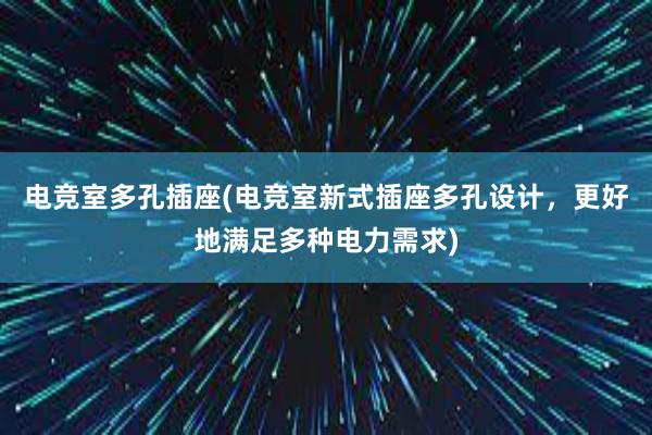 电竞室多孔插座(电竞室新式插座多孔设计，更好地满足多种电力需求)