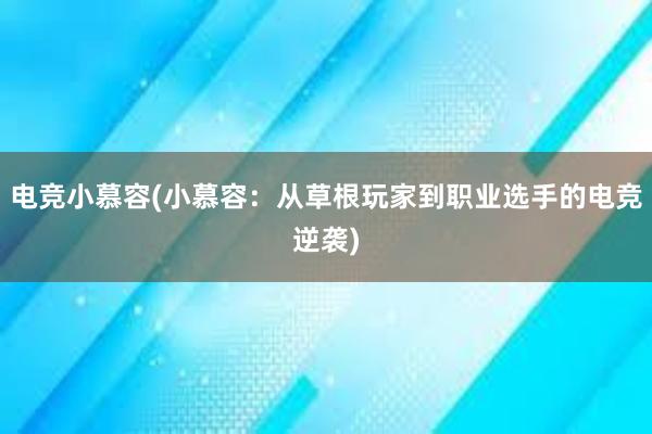 电竞小慕容(小慕容：从草根玩家到职业选手的电竞逆袭)