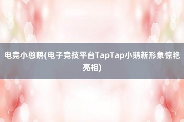 电竞小憨鹅(电子竞技平台TapTap小鹅新形象惊艳亮相)