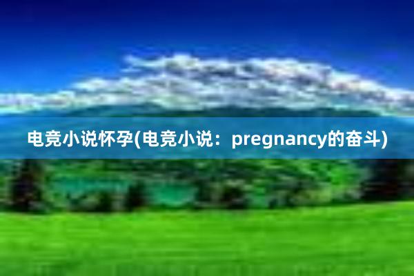 电竞小说怀孕(电竞小说：pregnancy的奋斗)