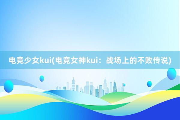 电竞少女kui(电竞女神kui：战场上的不败传说)