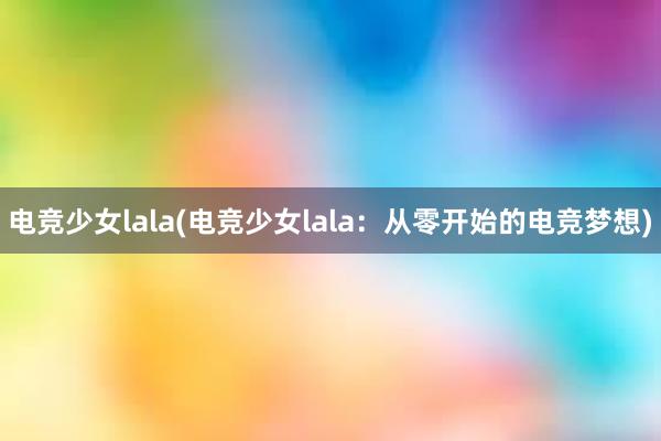 电竞少女lala(电竞少女lala：从零开始的电竞梦想)