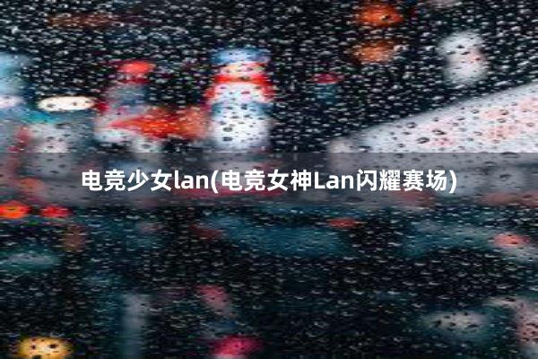 电竞少女lan(电竞女神Lan闪耀赛场)