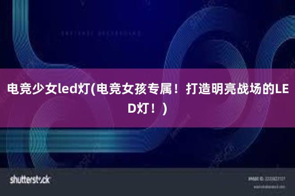 电竞少女led灯(电竞女孩专属！打造明亮战场的LED灯！)