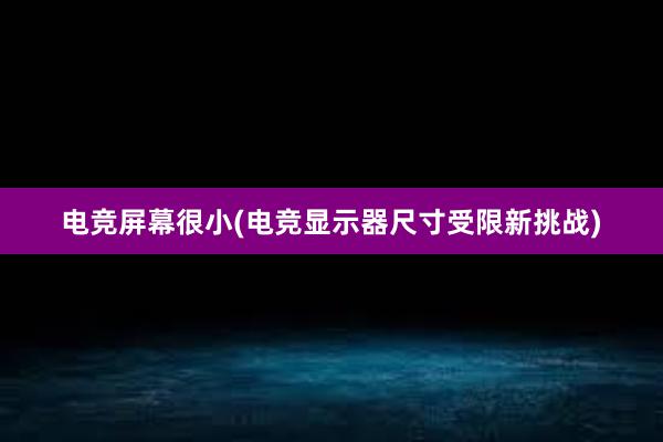 电竞屏幕很小(电竞显示器尺寸受限新挑战)