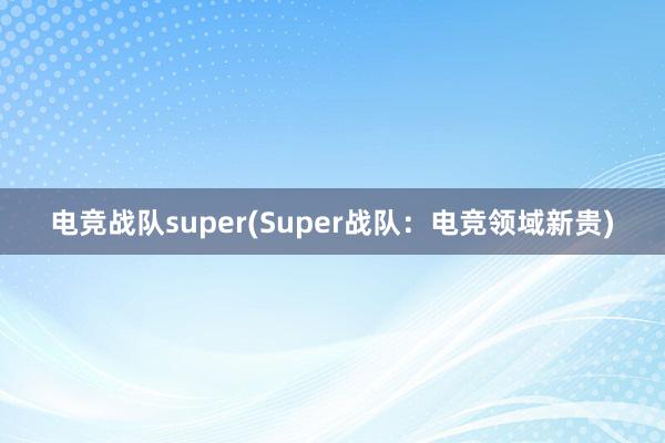 电竞战队super(Super战队：电竞领域新贵)