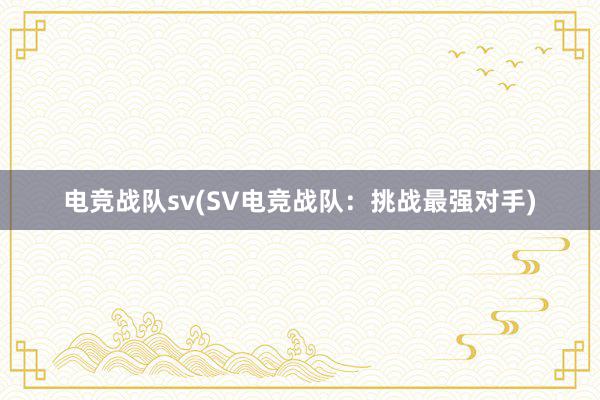 电竞战队sv(SV电竞战队：挑战最强对手)