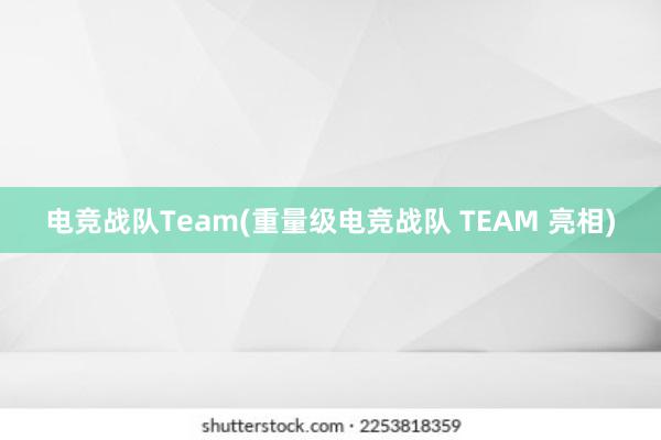 电竞战队Team(重量级电竞战队 TEAM 亮相)