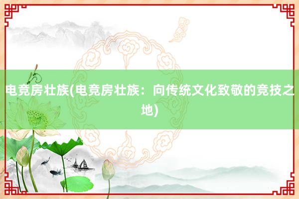 电竞房壮族(电竞房壮族：向传统文化致敬的竞技之地)