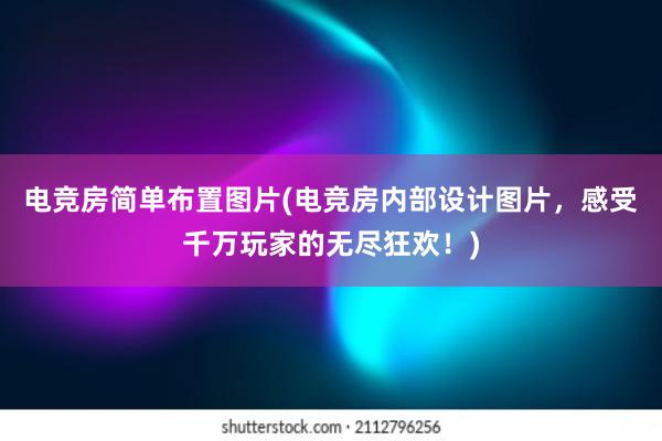 电竞房简单布置图片(电竞房内部设计图片，感受千万玩家的无尽狂欢！)