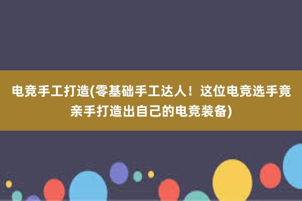 电竞手工打造(零基础手工达人！这位电竞选手竟亲手打造出自己的电竞装备)