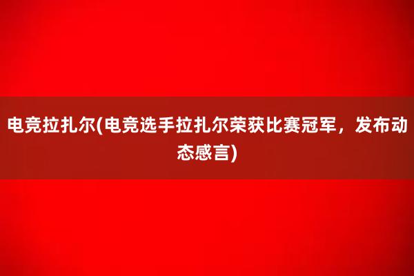 电竞拉扎尔(电竞选手拉扎尔荣获比赛冠军，发布动态感言)