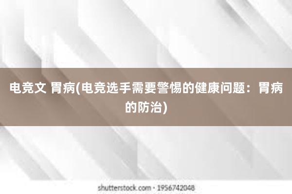 电竞文 胃病(电竞选手需要警惕的健康问题：胃病的防治)