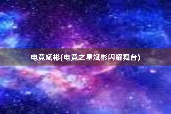 电竞斌彬(电竞之星斌彬闪耀舞台)