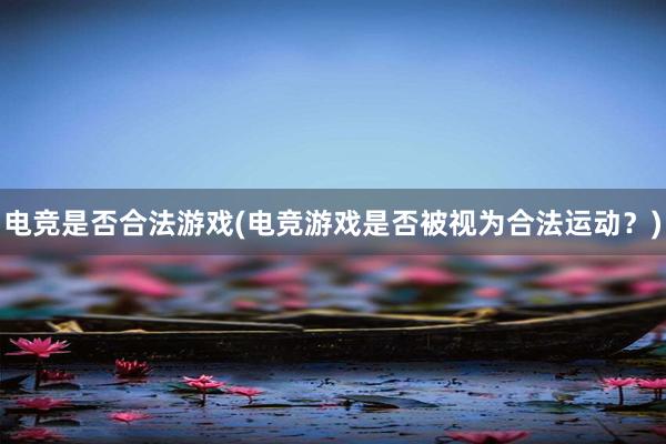 电竞是否合法游戏(电竞游戏是否被视为合法运动？)