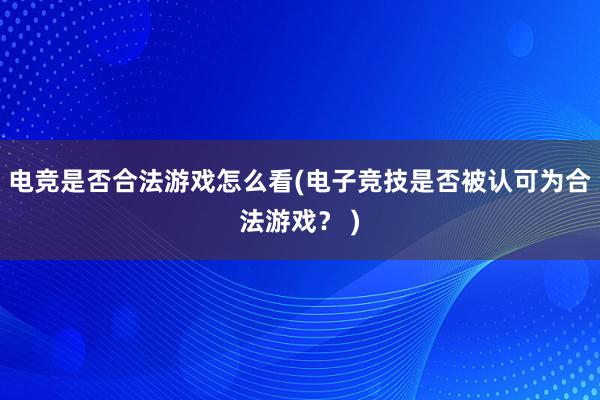 电竞是否合法游戏怎么看(电子竞技是否被认可为合法游戏？ )