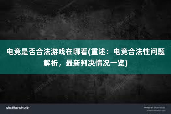 电竞是否合法游戏在哪看(重述：电竞合法性问题解析，最新判决情况一览)