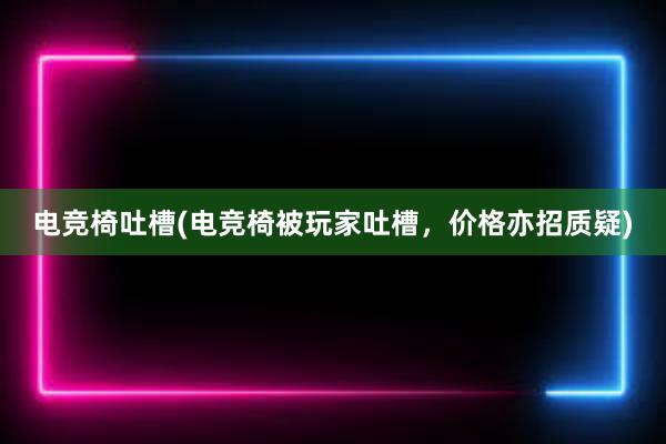 电竞椅吐槽(电竞椅被玩家吐槽，价格亦招质疑)