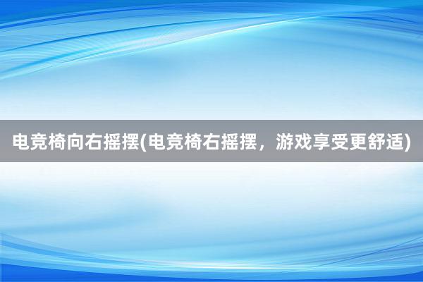 电竞椅向右摇摆(电竞椅右摇摆，游戏享受更舒适)