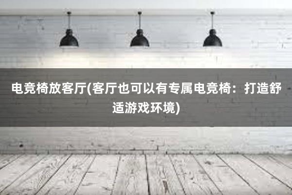 电竞椅放客厅(客厅也可以有专属电竞椅：打造舒适游戏环境)