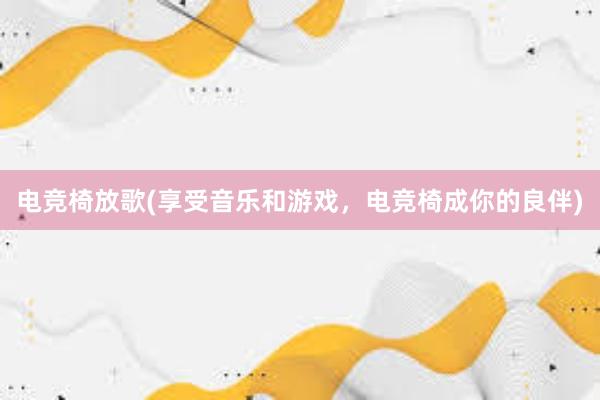 电竞椅放歌(享受音乐和游戏，电竞椅成你的良伴)