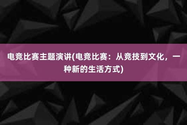 电竞比赛主题演讲(电竞比赛：从竞技到文化，一种新的生活方式)