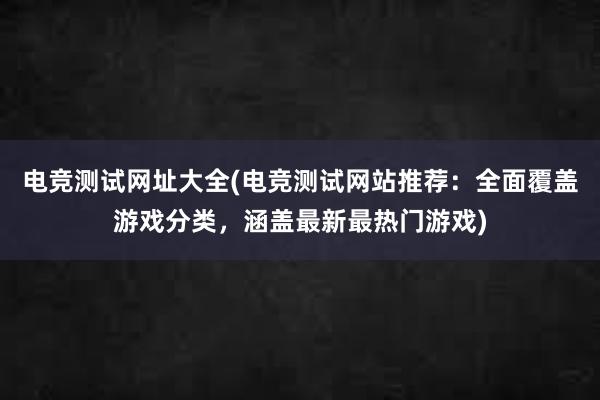 电竞测试网址大全(电竞测试网站推荐：全面覆盖游戏分类，涵盖最新最热门游戏)