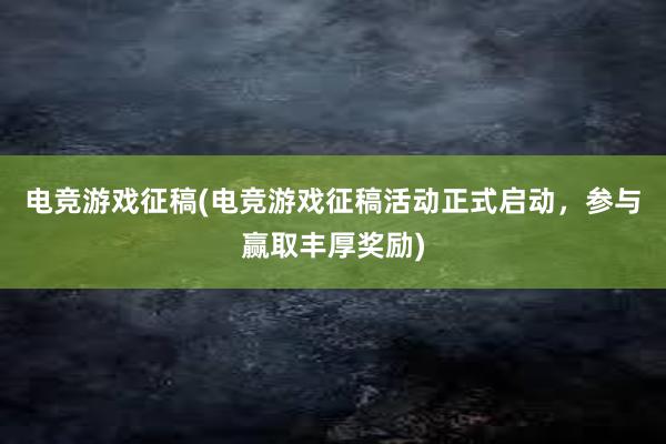 电竞游戏征稿(电竞游戏征稿活动正式启动，参与赢取丰厚奖励)