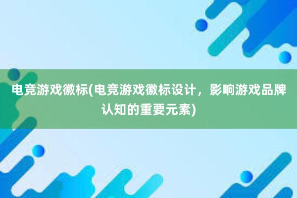 电竞游戏徽标(电竞游戏徽标设计，影响游戏品牌认知的重要元素)