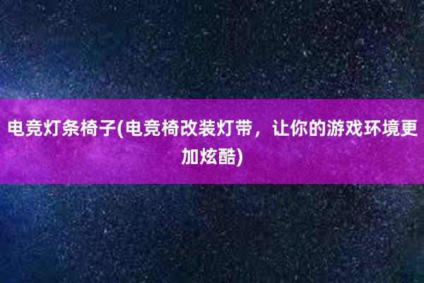 电竞灯条椅子(电竞椅改装灯带，让你的游戏环境更加炫酷)