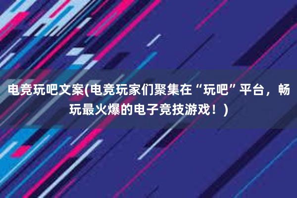 电竞玩吧文案(电竞玩家们聚集在“玩吧”平台，畅玩最火爆的电子竞技游戏！)