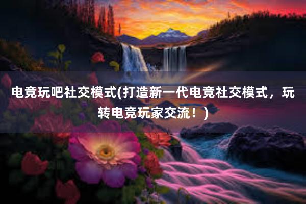 电竞玩吧社交模式(打造新一代电竞社交模式，玩转电竞玩家交流！)