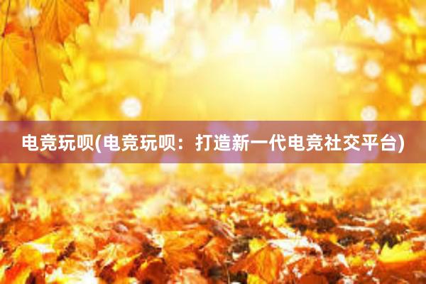 电竞玩呗(电竞玩呗：打造新一代电竞社交平台)