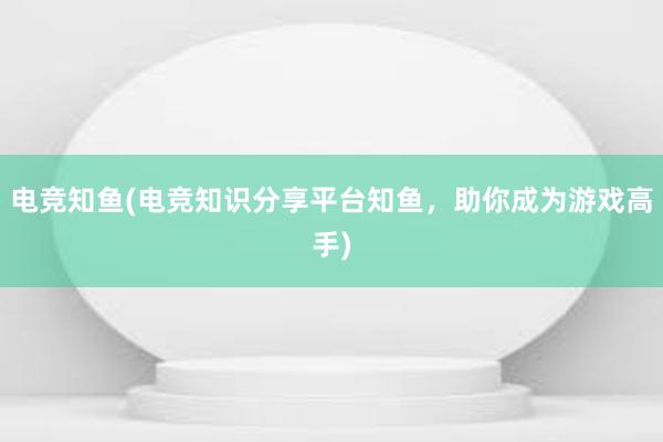 电竞知鱼(电竞知识分享平台知鱼，助你成为游戏高手)