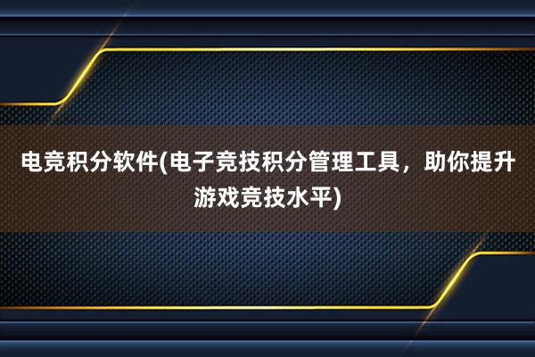 电竞积分软件(电子竞技积分管理工具，助你提升游戏竞技水平)