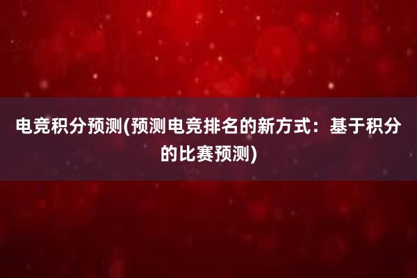 电竞积分预测(预测电竞排名的新方式：基于积分的比赛预测)