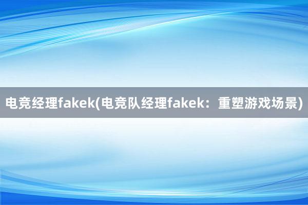 电竞经理fakek(电竞队经理fakek：重塑游戏场景)