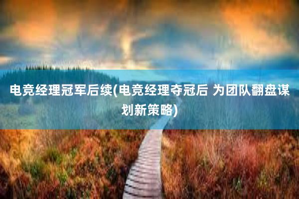 电竞经理冠军后续(电竞经理夺冠后 为团队翻盘谋划新策略)