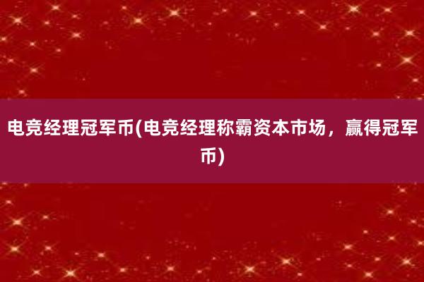 电竞经理冠军币(电竞经理称霸资本市场，赢得冠军币)