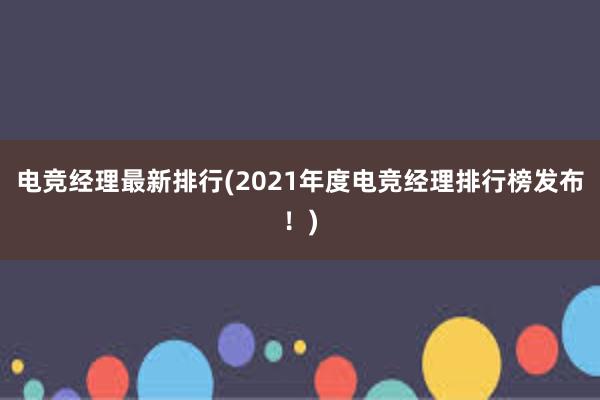 电竞经理最新排行(2021年度电竞经理排行榜发布！)