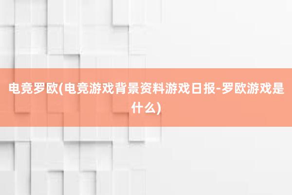 电竞罗欧(电竞游戏背景资料游戏日报-罗欧游戏是什么)