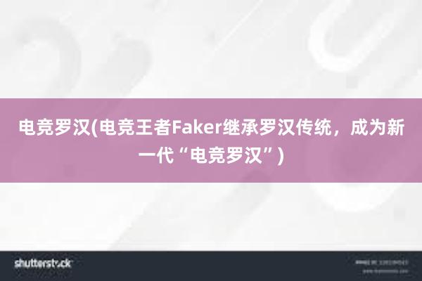 电竞罗汉(电竞王者Faker继承罗汉传统，成为新一代“电竞罗汉”)