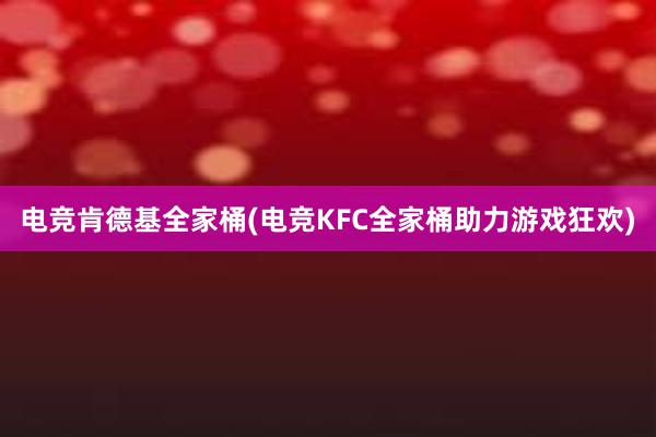 电竞肯德基全家桶(电竞KFC全家桶助力游戏狂欢)